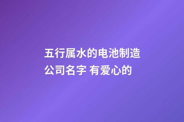 五行属水的电池制造公司名字 有爱心的-第1张-公司起名-玄机派